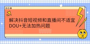 解决抖音短视频和直播间不适宜，DOU+无法加热问题-构词网