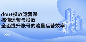 dou+投放运营课:搞懂运营与投放,全面提升账号的流量运营效率-构词网
