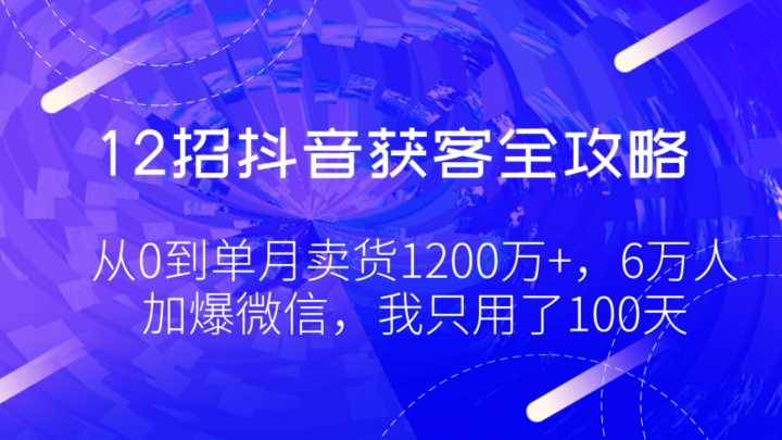 12招抖音获客全攻略0：从0到单月卖货1200万+，6万人加爆微信，我只用了100天-1