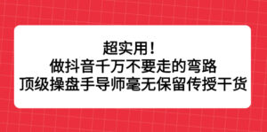超实用！做抖音千万不要走的弯路，顶级操盘手导师毫无保留传授干货-构词网