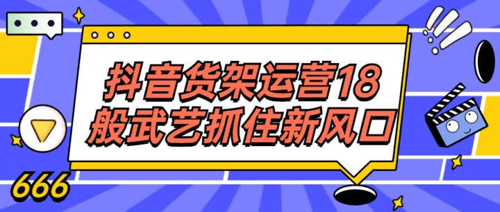 抖音货架运营18般武艺抓住新风口-构词网